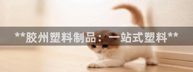古天樂(lè)和太陽(yáng)集團(tuán)什么關(guān)系：**膠州塑料制品：一站式塑料**