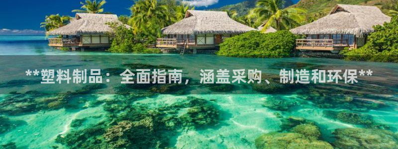 古天樂(lè)太陽(yáng)集團(tuán)網(wǎng)址：**塑料制品：全面指南，涵蓋采購(gòu)、制造和
