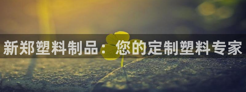 太陽(yáng)集團(tuán)股份有限公司是國(guó)企嗎：新鄭塑料制品：您的定制塑料專家